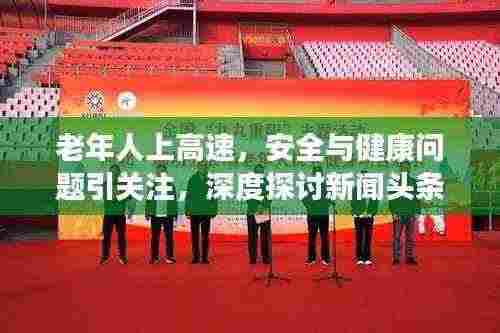 老年人上高速,安全与健康问题引关注,深度探讨新闻头条