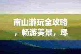 南山游玩全攻略,畅游美景,尽享自然之旅!