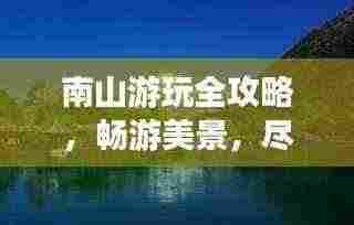 南山游玩全攻略,畅游美景,尽享自然之旅!