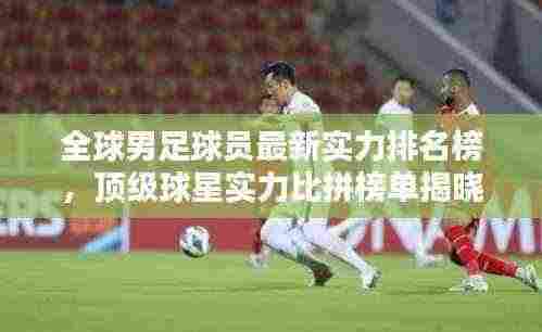 全球男足球员最新实力排名榜，顶级球星实力比拼榜单揭晓！