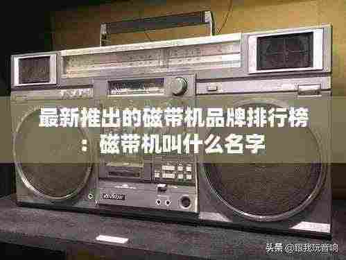 最新推出的磁带机品牌排行榜:磁带机叫什么名字
