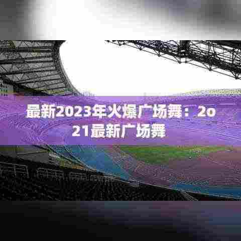 最新2023年火爆广场舞：2o21最新广场舞 