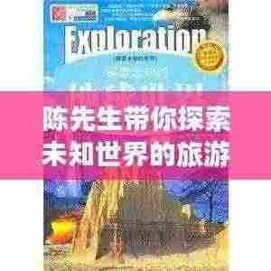 陈先生带你探索未知世界的旅游攻略秘籍!