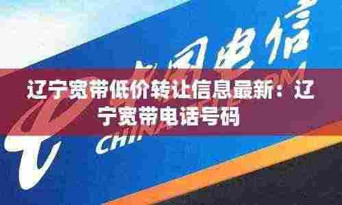 辽宁宽带低价转让信息最新：辽宁宽带电话号码 