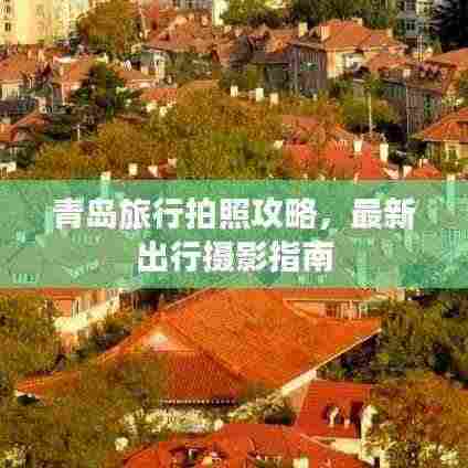 青岛旅行拍照攻略,最新出行摄影指南