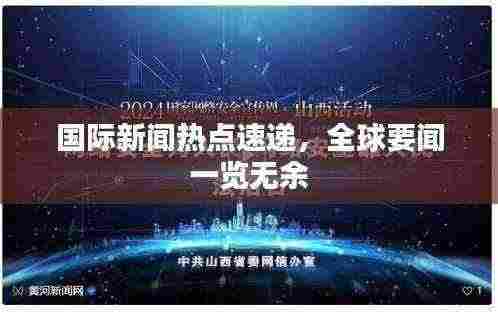 国际新闻热点速递,全球要闻一览无余