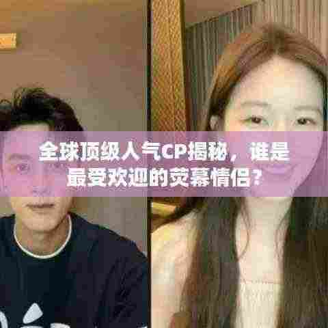 全球顶级人气CP揭秘，谁是最受欢迎的荧幕情侣？