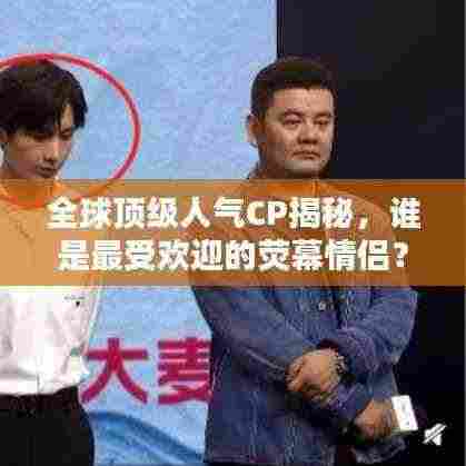 全球顶级人气CP揭秘,谁是最受欢迎的荧幕情侣?