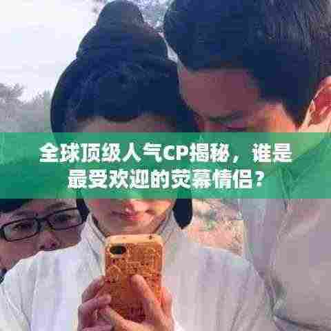 全球顶级人气CP揭秘,谁是最受欢迎的荧幕情侣?