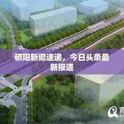 硕阳新闻速递,今日头条最新报道