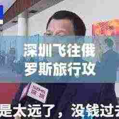 深圳飞往俄罗斯旅行攻略大全,最新指南助你畅游中俄之间!