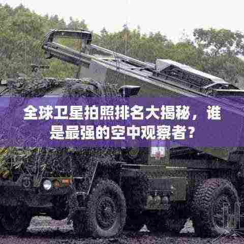 全球卫星拍照排名大揭秘,谁是最强的空中观察者?