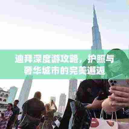 迪拜深度游攻略,护照与奢华城市的完美邂逅