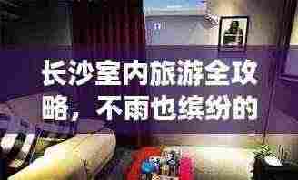 长沙室内旅游全攻略,不雨也缤纷的室内旅行指南