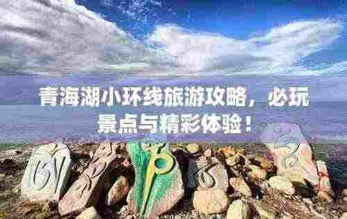 青海湖小环线旅游攻略,必玩景点与精彩体验!