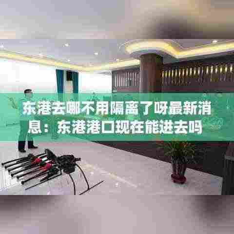 东港去哪不用隔离了呀最新消息:东港港口现在能进去吗