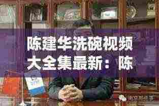 陈建华洗碗视频大全集最新:陈建华夫妇财富