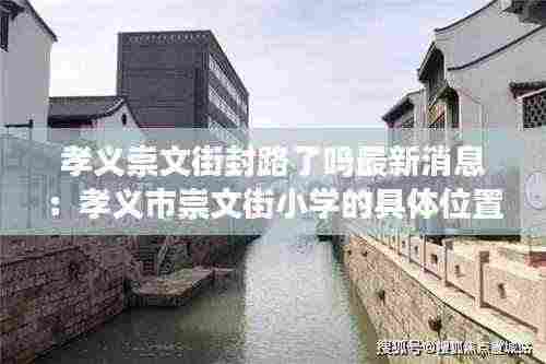 孝义崇文街封路了吗最新消息:孝义市崇文街小学的具体位置