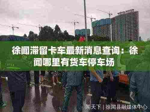 徐闻滞留卡车最新消息查询:徐闻哪里有货车停车场