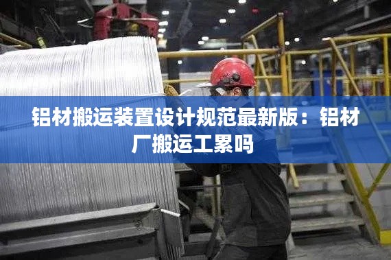 铝材搬运装置设计规范最新版:铝材厂搬运工累吗