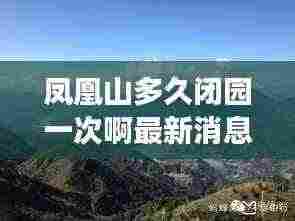 凤凰山多久闭园一次啊最新消息:凤凰山多长时间能玩完