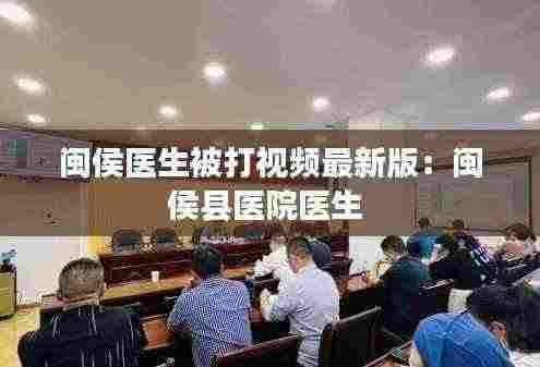 闽侯医生被打视频最新版:闽侯县医院医生