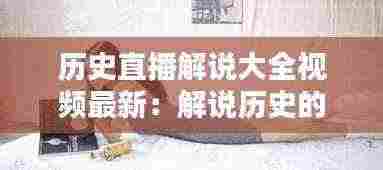 历史直播解说大全视频最新：解说历史的主播 