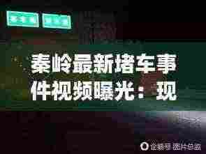秦岭最新堵车事件视频曝光:现在秦岭隧道堵车,是怎么回事?