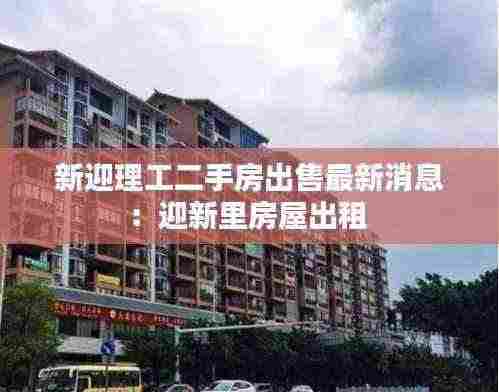 新迎理工二手房出售最新消息:迎新里房屋出租