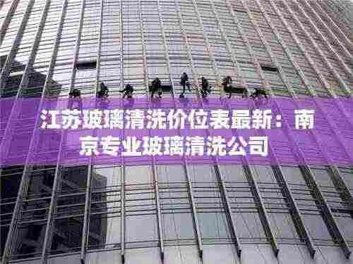 江苏玻璃清洗价位表最新:南京专业玻璃清洗公司