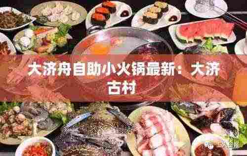 大济舟自助小火锅最新:大济古村