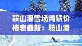 鞍山滑雪场炖锅价格表最新：鞍山滑雪场门票 