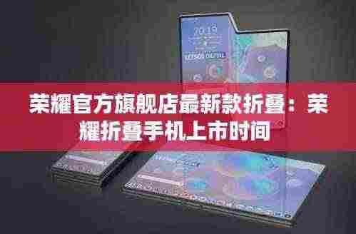 荣耀官方旗舰店最新款折叠:荣耀折叠手机上市时间