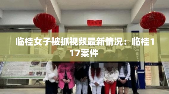 临桂女子被抓视频最新情况:临桂117案件