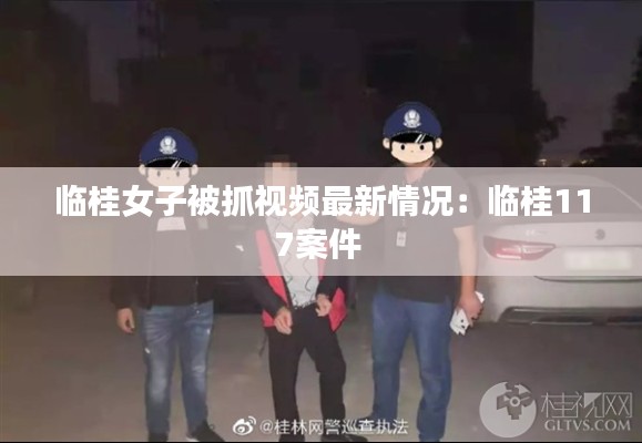 临桂女子被抓视频最新情况:临桂117案件