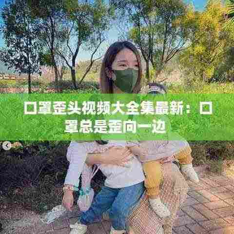 口罩歪头视频大全集最新:口罩总是歪向一边