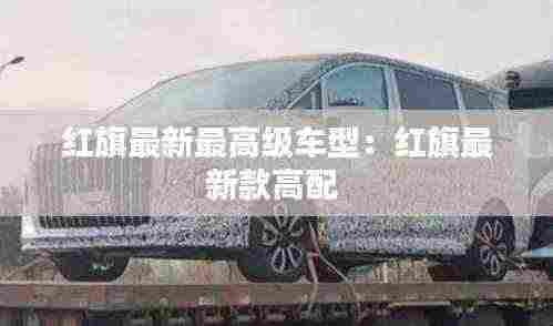 红旗最新最高级车型:红旗最新款高配