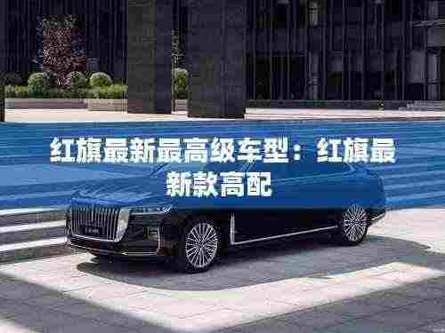 红旗最新最高级车型:红旗最新款高配