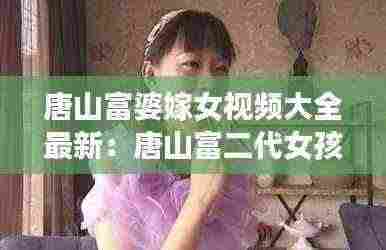 唐山富婆嫁女视频大全最新：唐山富二代女孩求职 