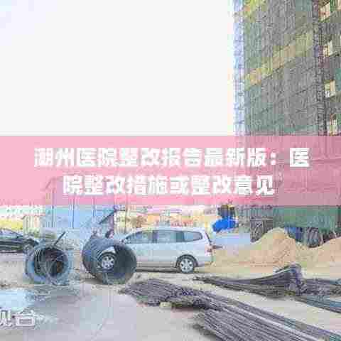 潮州医院整改报告最新版：医院整改措施或整改意见 
