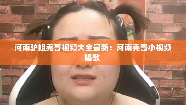 河南驴姐秃哥视频大全最新:河南秃哥小视频唱歌