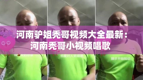 河南驴姐秃哥视频大全最新:河南秃哥小视频唱歌