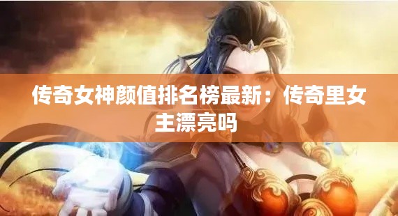 传奇女神颜值排名榜最新:传奇里女主漂亮吗