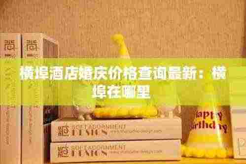 横埠酒店婚庆价格查询最新:横埠在哪里