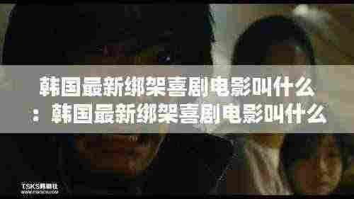 韩国最新绑架喜剧电影叫什么：韩国最新绑架喜剧电影叫什么名字来着 