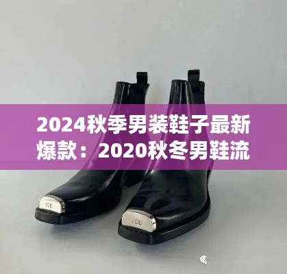 2024秋季男装鞋子最新爆款:2020秋冬男鞋流行款式趋势