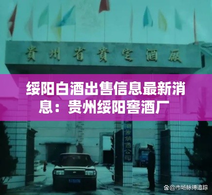 绥阳白酒出售信息最新消息:贵州绥阳窖酒厂