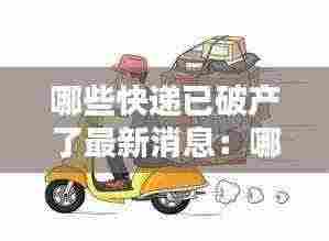 哪些快递已破产了最新消息:哪些快递快倒闭了
