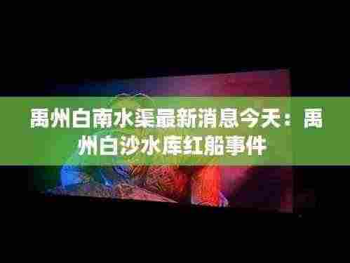 禹州白南水渠最新消息今天：禹州白沙水库红船事件 