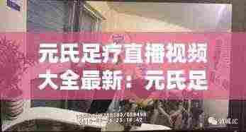 元氏足疗直播视频大全最新:元氏足疗店